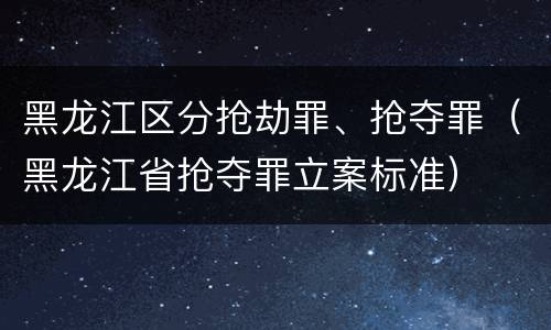 黑龙江区分抢劫罪、抢夺罪（黑龙江省抢夺罪立案标准）