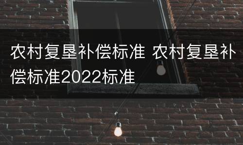 农村复垦补偿标准 农村复垦补偿标准2022标准
