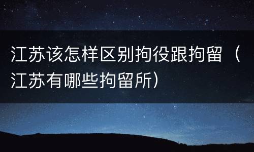 江苏该怎样区别拘役跟拘留（江苏有哪些拘留所）