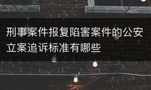 刑事案件报复陷害案件的公安立案追诉标准有哪些