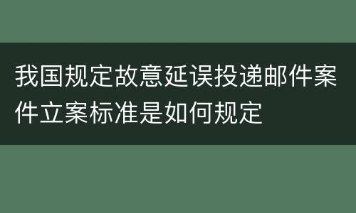 我国规定故意延误投递邮件案件立案标准是如何规定