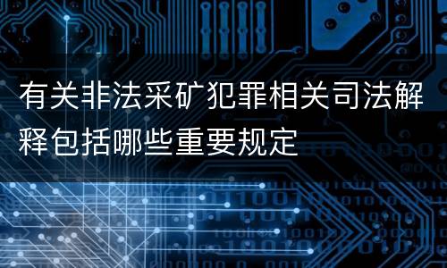 有关非法采矿犯罪相关司法解释包括哪些重要规定