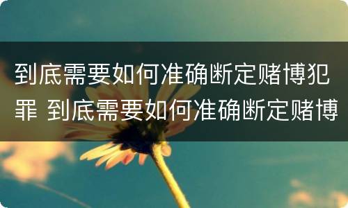 到底需要如何准确断定赌博犯罪 到底需要如何准确断定赌博犯罪案件