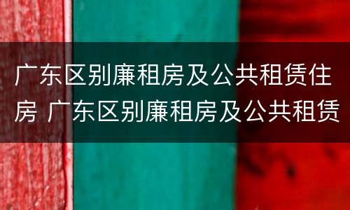 广东区别廉租房及公共租赁住房 广东区别廉租房及公共租赁住房的标准