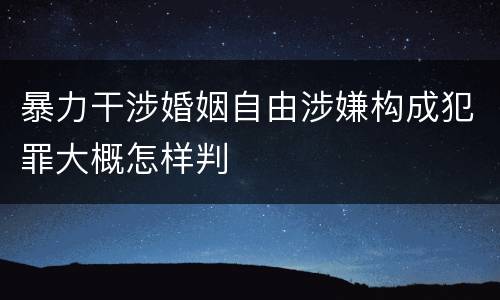 暴力干涉婚姻自由涉嫌构成犯罪大概怎样判