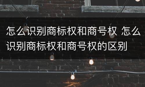 怎么识别商标权和商号权 怎么识别商标权和商号权的区别
