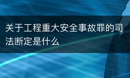 关于工程重大安全事故罪的司法断定是什么
