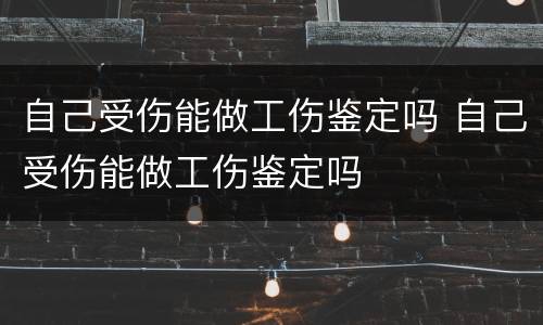 自己受伤能做工伤鉴定吗 自己受伤能做工伤鉴定吗