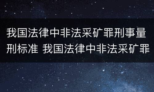 我国法律中非法采矿罪刑事量刑标准 我国法律中非法采矿罪刑事量刑标准是什么