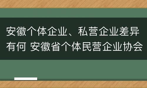 安徽个体企业、私营企业差异有何 安徽省个体民营企业协会官网