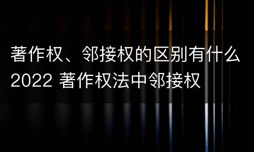 著作权、邻接权的区别有什么2022 著作权法中邻接权