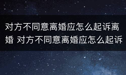 对方不同意离婚应怎么起诉离婚 对方不同意离婚应怎么起诉离婚案件