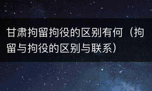甘肃拘留拘役的区别有何（拘留与拘役的区别与联系）