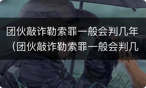 团伙敲诈勒索罪一般会判几年（团伙敲诈勒索罪一般会判几年徒刑）