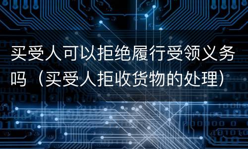 买受人可以拒绝履行受领义务吗（买受人拒收货物的处理）