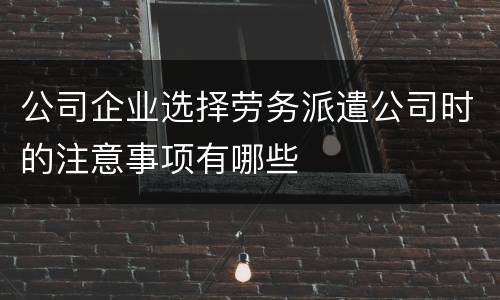 公司企业选择劳务派遣公司时的注意事项有哪些