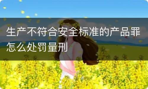 生产不符合安全标准的产品罪怎么处罚量刑