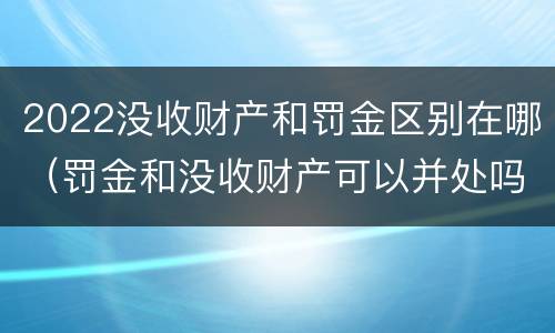 2022没收财产和罚金区别在哪（罚金和没收财产可以并处吗）