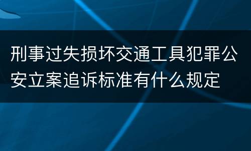 刑事过失损坏交通工具犯罪公安立案追诉标准有什么规定