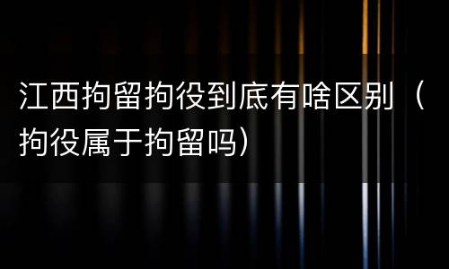 江西拘留拘役到底有啥区别（拘役属于拘留吗）