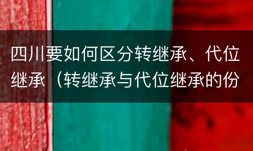 四川要如何区分转继承、代位继承（转继承与代位继承的份额有什么区别）