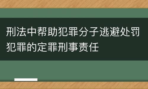 刑法中帮助犯罪分子逃避处罚犯罪的定罪刑事责任