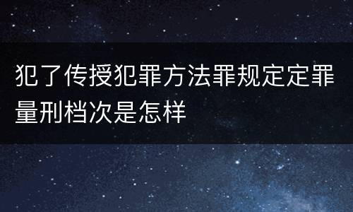犯了传授犯罪方法罪规定定罪量刑档次是怎样