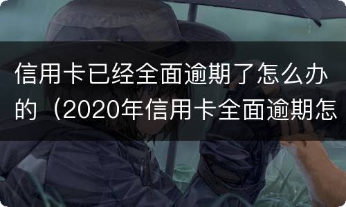 信用卡已经全面逾期了怎么办的（2020年信用卡全面逾期怎么办）