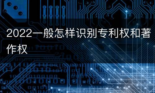 2022一般怎样识别专利权和著作权