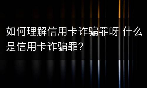 如何理解信用卡诈骗罪呀 什么是信用卡诈骗罪?