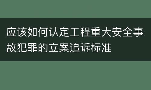 应该如何认定工程重大安全事故犯罪的立案追诉标准