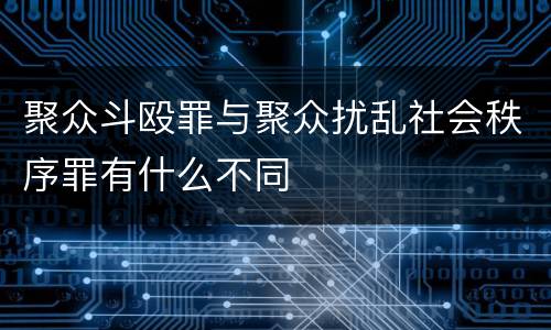 聚众斗殴罪与聚众扰乱社会秩序罪有什么不同
