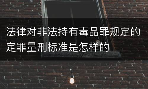 法律对非法持有毒品罪规定的定罪量刑标准是怎样的