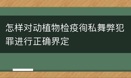怎样对动植物检疫徇私舞弊犯罪进行正确界定