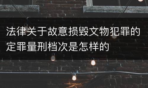 法律关于故意损毁文物犯罪的定罪量刑档次是怎样的