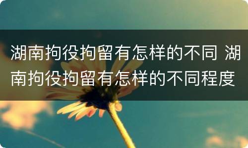 湖南拘役拘留有怎样的不同 湖南拘役拘留有怎样的不同程度
