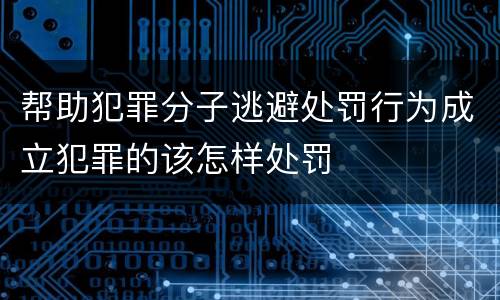帮助犯罪分子逃避处罚行为成立犯罪的该怎样处罚