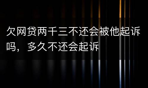 欠网贷两千三不还会被他起诉吗，多久不还会起诉