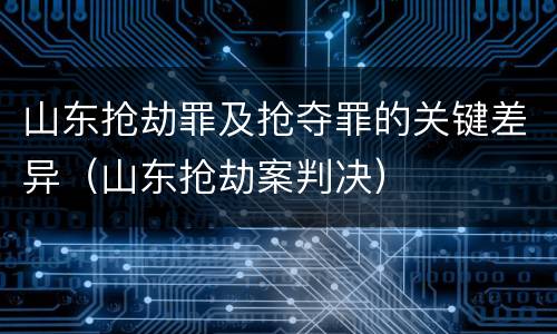 山东抢劫罪及抢夺罪的关键差异（山东抢劫案判决）