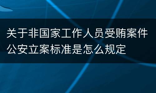 关于非国家工作人员受贿案件公安立案标准是怎么规定
