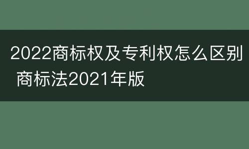 2022商标权及专利权怎么区别 商标法2021年版