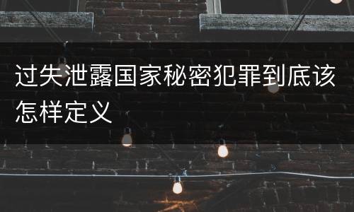 过失泄露国家秘密犯罪到底该怎样定义