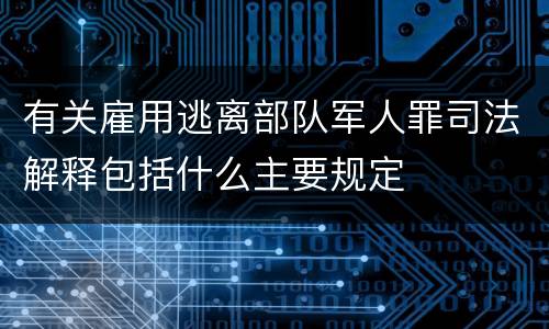 有关雇用逃离部队军人罪司法解释包括什么主要规定