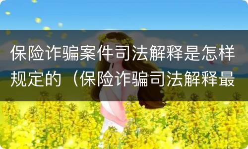 保险诈骗案件司法解释是怎样规定的（保险诈骗司法解释最新）