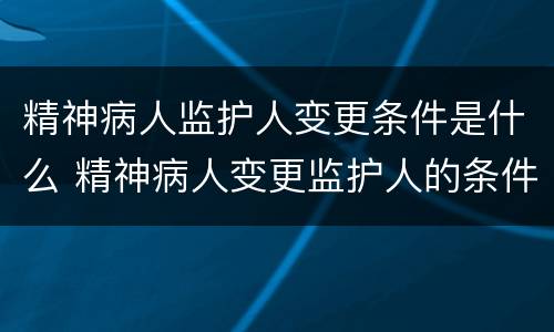 精神病人监护人变更条件是什么 精神病人变更监护人的条件