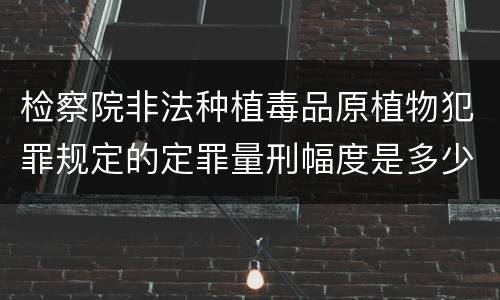 检察院非法种植毒品原植物犯罪规定的定罪量刑幅度是多少