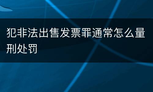 犯非法出售发票罪通常怎么量刑处罚