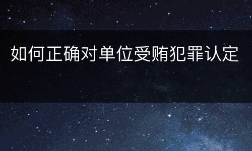 如何正确对单位受贿犯罪认定