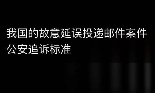我国的故意延误投递邮件案件公安追诉标准