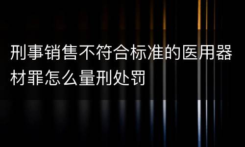 刑事销售不符合标准的医用器材罪怎么量刑处罚